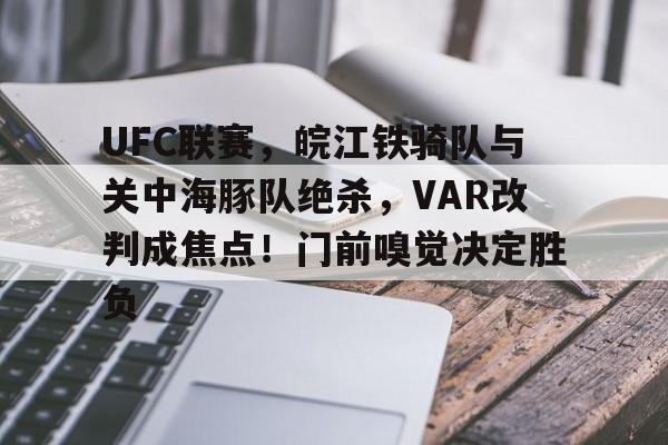 kaiyun-关于UFC联赛，皖江铁骑队与关中海豚队绝杀，VAR改判成焦点！门前嗅觉决定胜负的信息