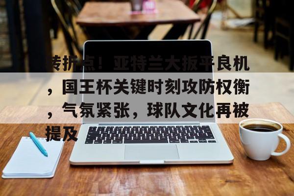转折点!亚特兰大扳平良机,国王杯关键时刻攻防权衡,气氛紧张,球队文化再被提及的简单介绍 转折点!亚特兰大扳平良机,国王杯关键时刻攻防权衡,气氛紧张,球队文化再被提及的简单介绍