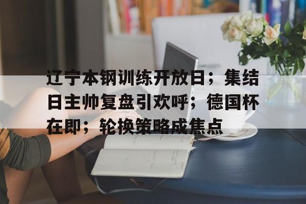 开云-辽宁本钢训练开放日；集结日主帅复盘引欢呼；德国杯在即；轮换策略成焦点的简单介绍